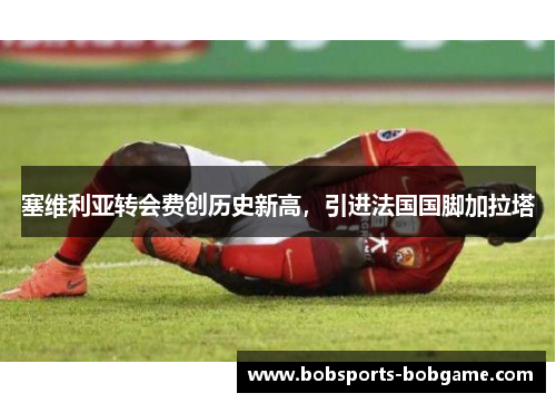 塞维利亚转会费创历史新高，引进法国国脚加拉塔
