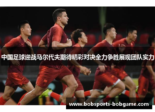 中国足球迎战马尔代夫期待精彩对决全力争胜展现团队实力
