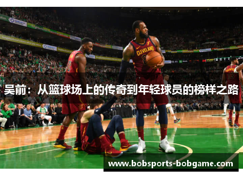 吴前：从篮球场上的传奇到年轻球员的榜样之路