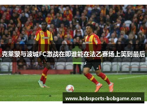 克莱蒙与波城FC激战在即谁能在法乙赛场上笑到最后