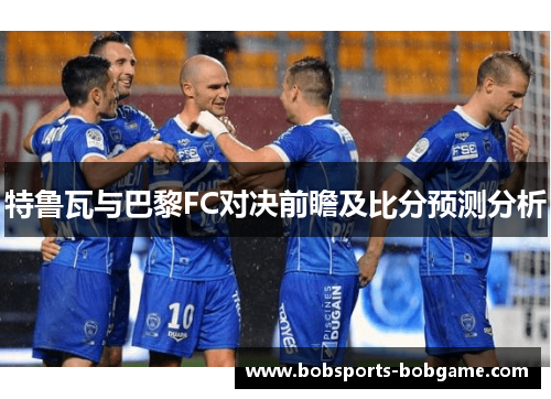 特鲁瓦与巴黎FC对决前瞻及比分预测分析